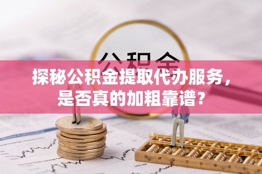 玉州探秘公积金提取代办服务，是否真的加粗靠谱？