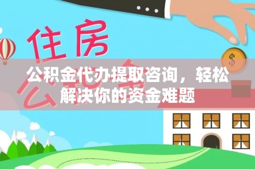 玉州公积金代办提取咨询，轻松解决你的资金难题