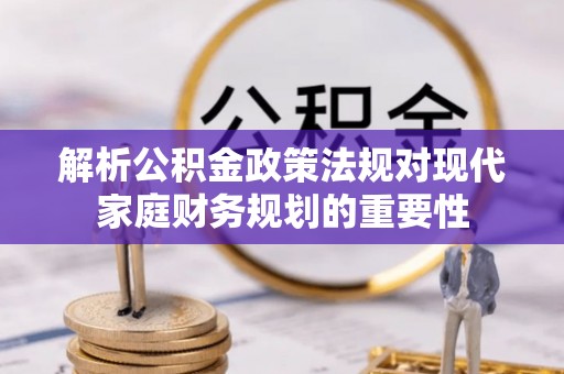 玉州解析公积金政策法规对现代家庭财务规划的重要性