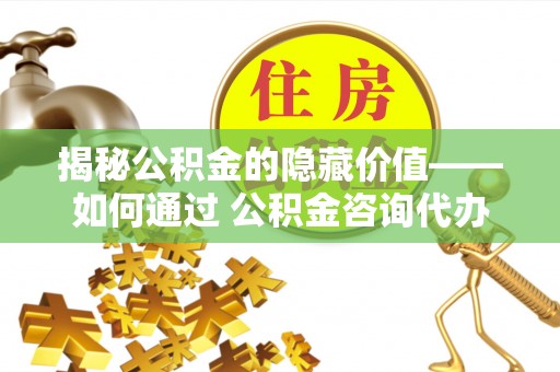 玉州揭秘公积金的隐藏价值——如何通过 公积金咨询代办提取 优化财富管理