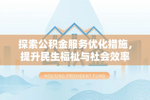 玉州探索公积金服务优化措施，提升民生福祉与社会效率