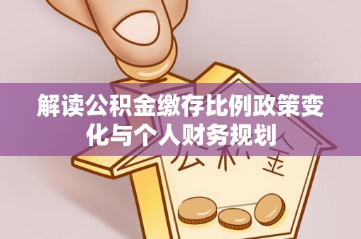 玉州解读公积金缴存比例政策变化与个人财务规划