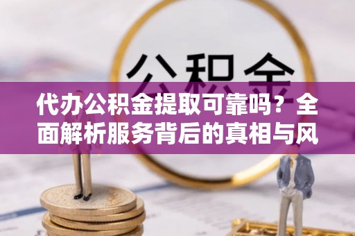 玉州代办公积金提取可靠吗？全面解析服务背后的真相与风险