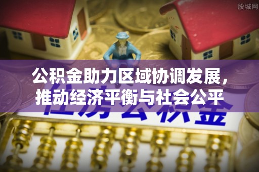 玉州公积金助力区域协调发展，推动经济平衡与社会公平