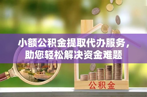 玉州小额公积金提取代办服务，助您轻松解决资金难题