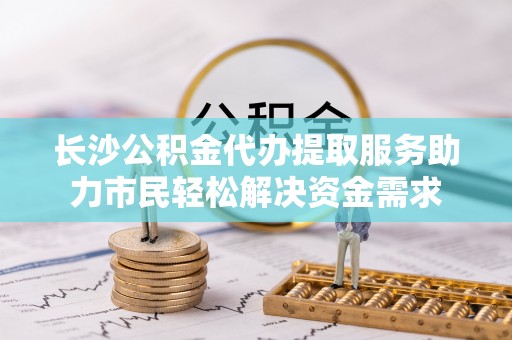 玉州长沙公积金代办提取服务助力市民轻松解决资金需求