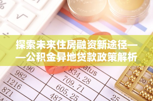 玉州探索未来住房融资新途径——公积金异地贷款政策解析与实践