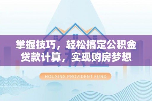 玉州掌握技巧，轻松搞定公积金贷款计算，实现购房梦想