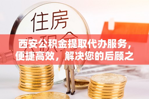 玉州西安公积金提取代办服务，便捷高效，解决您的后顾之忧