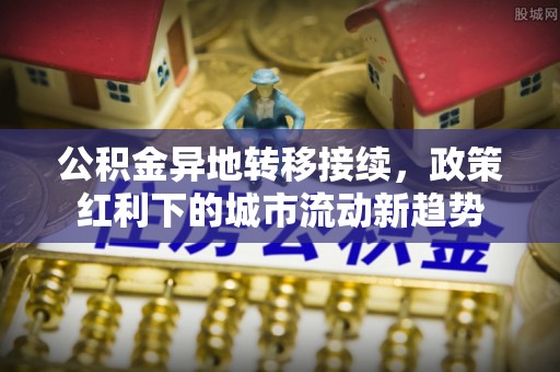 玉州公积金异地转移接续，政策红利下的城市流动新趋势