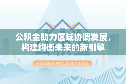 玉州公积金助力区域协调发展，构建均衡未来的新引擎
