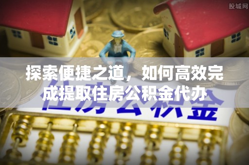玉州探索便捷之道，如何高效完成提取住房公积金代办