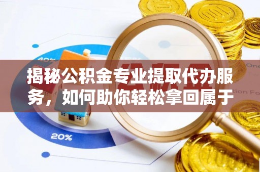 玉州揭秘公积金专业提取代办服务，如何助你轻松拿回属于你的资金