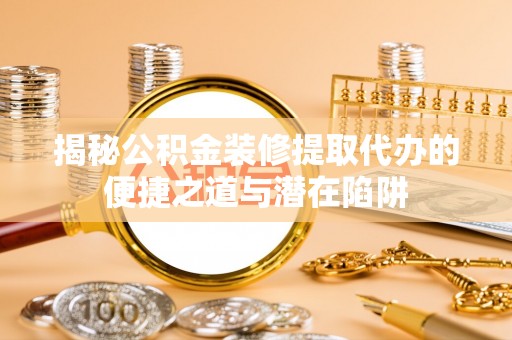 玉州揭秘公积金装修提取代办的便捷之道与潜在陷阱
