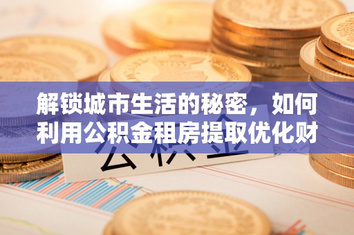 玉州解锁城市生活的秘密，如何利用公积金租房提取优化财务规划