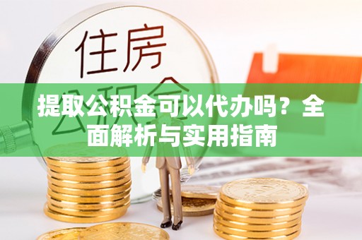 玉州提取公积金可以代办吗？全面解析与实用指南