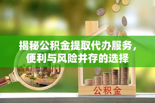 玉州揭秘公积金提取代办服务，便利与风险并存的选择