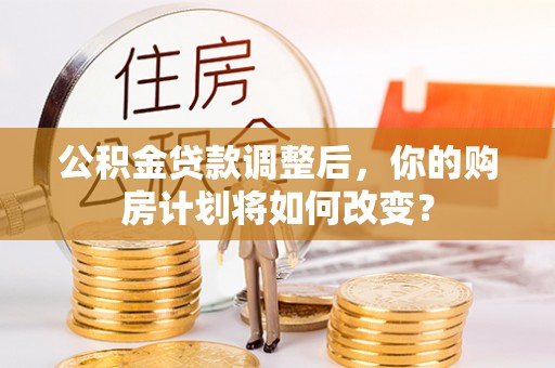 玉州公积金贷款调整后，你的购房计划将如何改变？