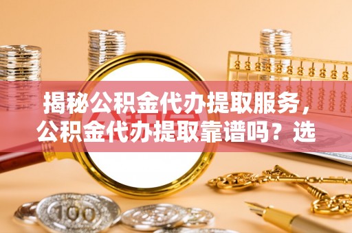 玉州揭秘公积金代办提取服务，公积金代办提取靠谱吗？选择需谨慎