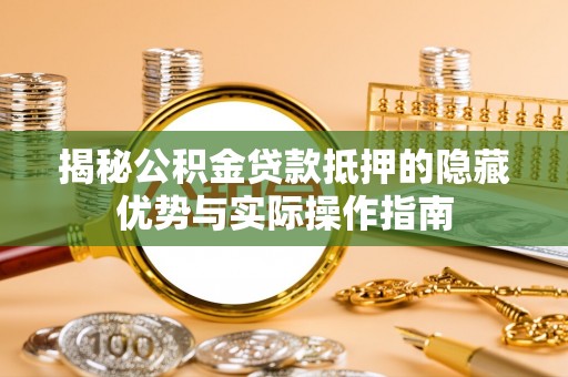 玉州揭秘公积金贷款抵押的隐藏优势与实际操作指南