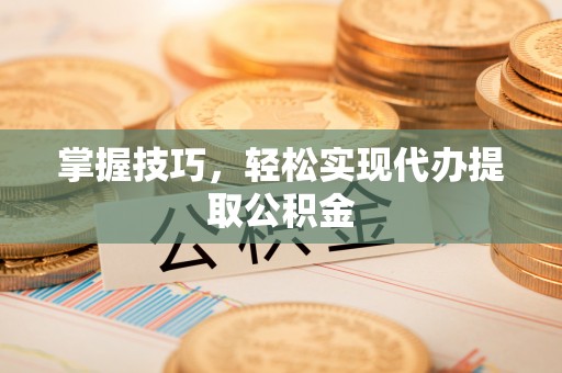 玉州掌握技巧，轻松实现代办提取公积金
