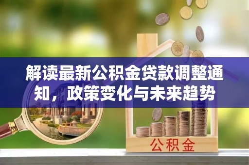 玉州解读最新公积金贷款调整通知，政策变化与未来趋势