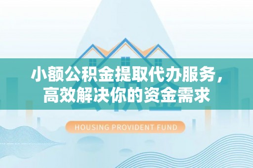 玉州小额公积金提取代办服务，高效解决你的资金需求