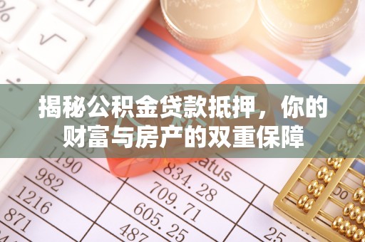 玉州揭秘公积金贷款抵押，你的财富与房产的双重保障