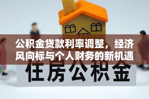 玉州公积金贷款利率调整，经济风向标与个人财务的新机遇