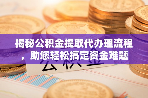 玉州揭秘公积金提取代办理流程，助您轻松搞定资金难题