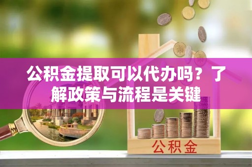 玉州公积金提取可以代办吗？了解政策与流程是关键