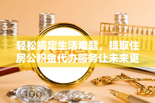 玉州轻松搞定生活难题，提取住房公积金代办服务让未来更安心