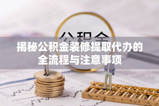玉州揭秘公积金装修提取代办的全流程与注意事项