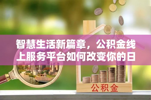 玉州智慧生活新篇章，公积金线上服务平台如何改变你的日常