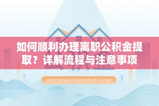 玉州如何顺利办理离职公积金提取？详解流程与注意事项