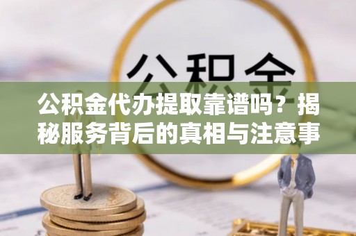玉州公积金代办提取靠谱吗？揭秘服务背后的真相与注意事项