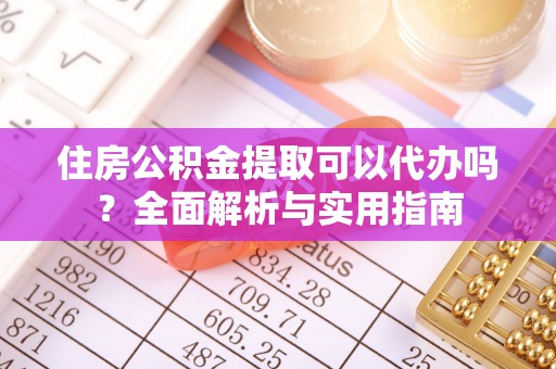玉州住房公积金提取可以代办吗？全面解析与实用指南