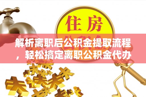 玉州解析离职后公积金提取流程，轻松搞定离职公积金代办提取手续