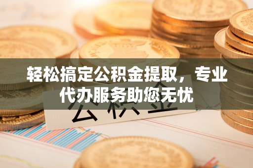 玉州轻松搞定公积金提取，专业代办服务助您无忧