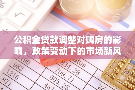 玉州公积金贷款调整对购房的影响，政策变动下的市场新风向