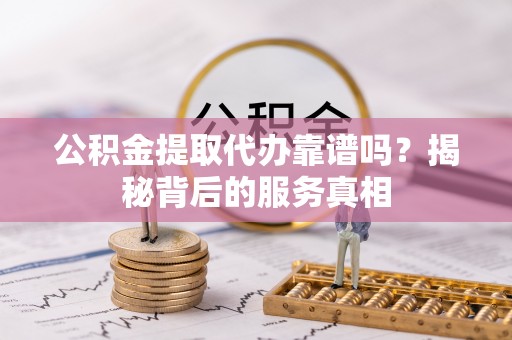 玉州公积金提取代办靠谱吗？揭秘背后的服务真相
