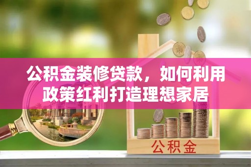 玉州公积金装修贷款，如何利用政策红利打造理想家居