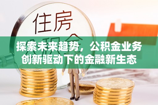 玉州探索未来趋势，公积金业务创新驱动下的金融新生态