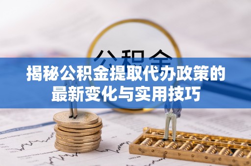 玉州揭秘公积金提取代办政策的最新变化与实用技巧