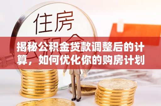 玉州揭秘公积金贷款调整后的计算，如何优化你的购房计划