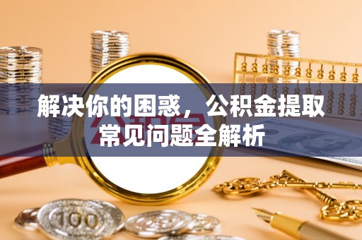 玉州解决你的困惑，公积金提取常见问题全解析