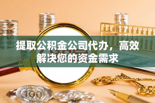 玉州提取公积金公司代办，高效解决您的资金需求