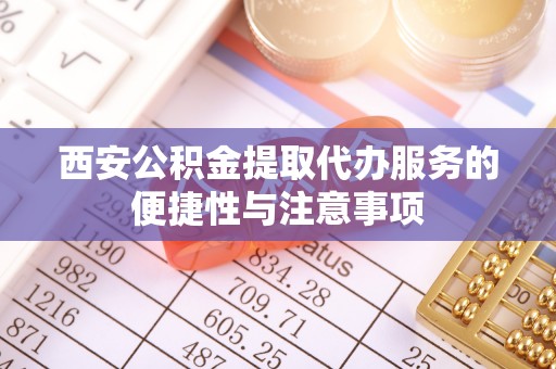 玉州西安公积金提取代办服务的便捷性与注意事项
