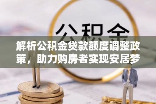 玉州解析公积金贷款额度调整政策，助力购房者实现安居梦想