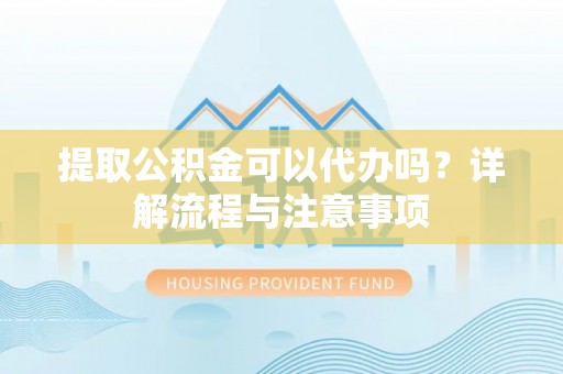 玉州提取公积金可以代办吗？详解流程与注意事项